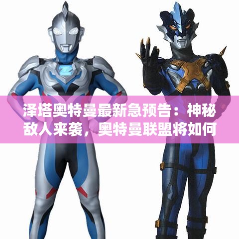 澤塔奧特曼最新急預(yù)告：神秘?cái)橙藖硪u，奧特曼聯(lián)盟將如何應(yīng)對(duì)？