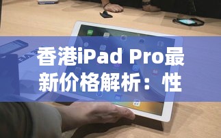 香港iPad Pro最新價(jià)格解析：性價(jià)比與選購指南