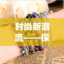 時尚新潮流——探索最新五花手鏈的魅力
