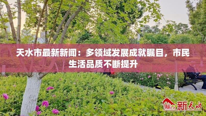 天水市最新新聞：多領(lǐng)域發(fā)展成就矚目，市民生活品質(zhì)不斷提升