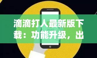 滴滴打人最新版下載：功能升級(jí)，出行更便捷