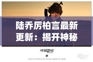 陸喬厲柏言最新更新：揭開神秘面紗，探尋故事新篇章