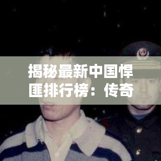 揭秘最新中國(guó)悍匪排行榜：傳奇人物與犯罪軌跡