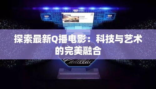 探索最新Q播電影：科技與藝術的完美融合