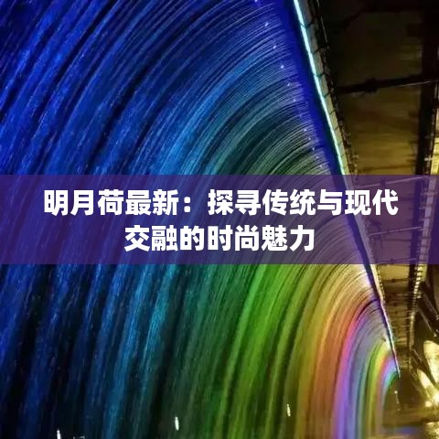 明月荷最新：探尋傳統(tǒng)與現代交融的時尚魅力