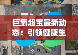 巨氧超寶最新動態(tài)：引領健康生活新潮流