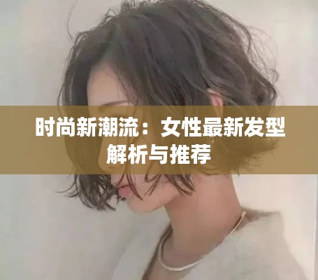 時(shí)尚新潮流：女性最新發(fā)型解析與推薦
