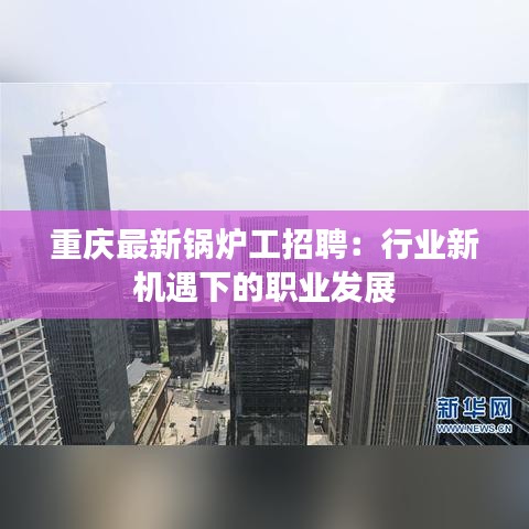 重慶最新鍋爐工招聘：行業(yè)新機(jī)遇下的職業(yè)發(fā)展