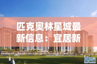 匹克奧林星城最新信息：宜居新地標，未來生活新選擇