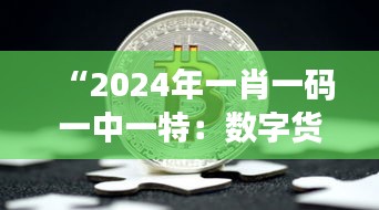 “2024年一肖一碼一中一特：數(shù)字貨幣與金融安全的挑戰(zhàn)”