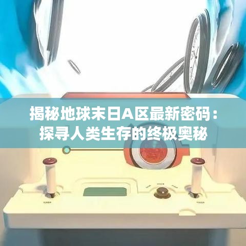 揭秘地球末日A區(qū)最新密碼：探尋人類生存的終極奧秘