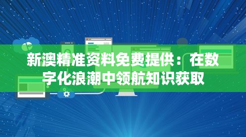 新澳精準(zhǔn)資料免費提供：在數(shù)字化浪潮中領(lǐng)航知識獲取