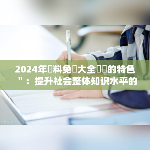 2024年資料免費大全優(yōu)勢的特色＂：提升社會整體知識水平的關(guān)鍵途徑