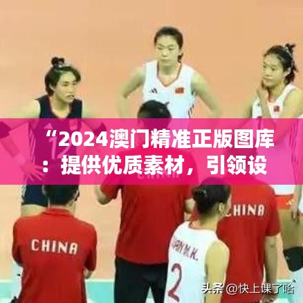 “2024澳門精準(zhǔn)正版圖庫：提供優(yōu)質(zhì)素材，引領(lǐng)設(shè)計潮流”