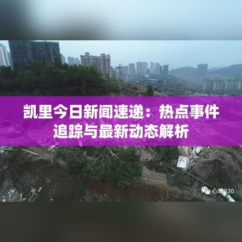 凱里今日新聞速遞：熱點事件追蹤與最新動態(tài)解析