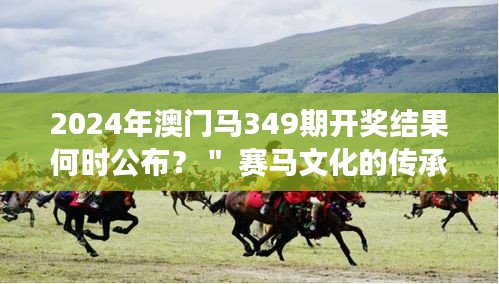 2024年澳門馬349期開獎(jiǎng)結(jié)果何時(shí)公布？＂ 賽馬文化的傳承與發(fā)展