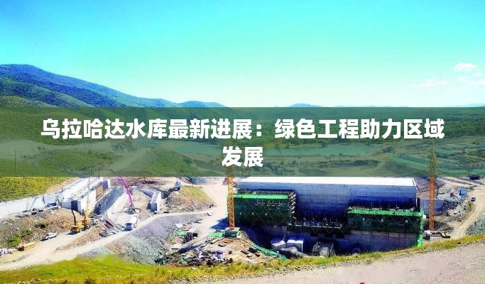 烏拉哈達(dá)水庫最新進(jìn)展：綠色工程助力區(qū)域發(fā)展