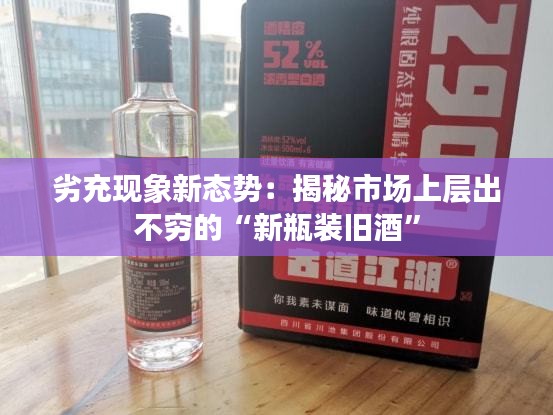 劣充現(xiàn)象新態(tài)勢：揭秘市場上層出不窮的“新瓶裝舊酒”