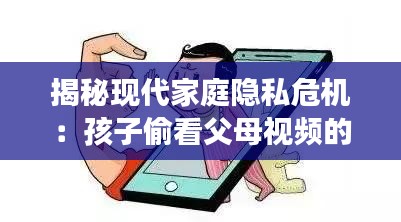 揭秘現(xiàn)代家庭隱私危機(jī)：孩子偷看父母視頻的現(xiàn)象剖析