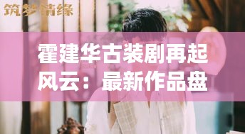 霍建華古裝劇再起風云：最新作品盤點與演技魅力解析