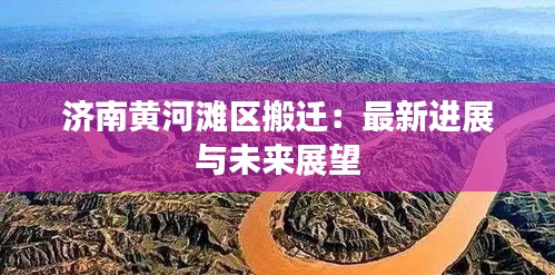 濟(jì)南黃河灘區(qū)搬遷：最新進(jìn)展與未來(lái)展望