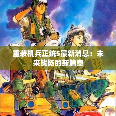 重裝機(jī)兵正統(tǒng)5最新消息：未來(lái)戰(zhàn)場(chǎng)的新篇章