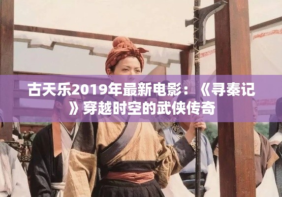 古天樂2019年最新電影：《尋秦記》穿越時(shí)空的武俠傳奇