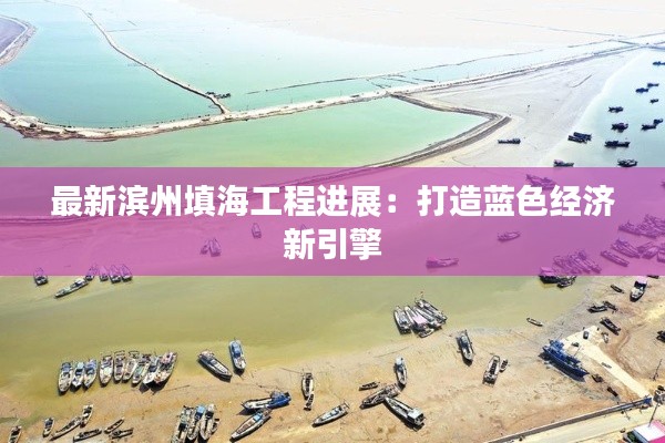 最新濱州填海工程進(jìn)展：打造藍(lán)色經(jīng)濟(jì)新引擎