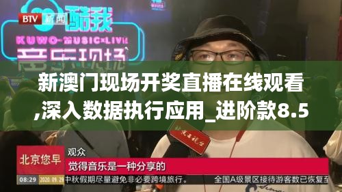 新澳門現(xiàn)場開獎直播在線觀看,深入數(shù)據(jù)執(zhí)行應(yīng)用_進(jìn)階款8.567