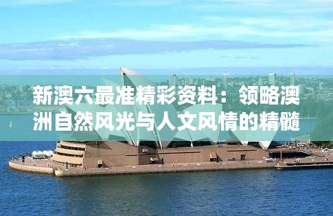 新澳六最準精彩資料：領(lǐng)略澳洲自然風光與人文風情的精髓