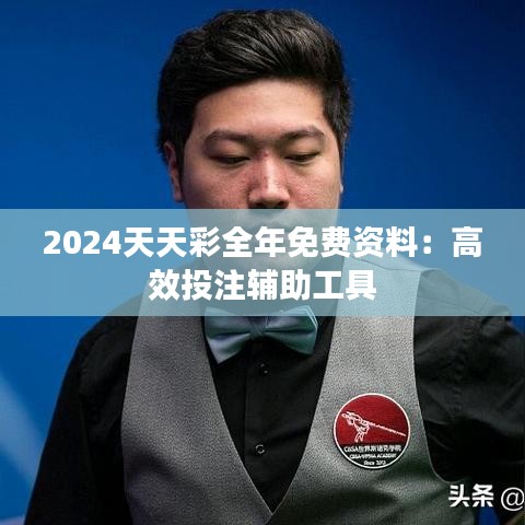 2024天天彩全年免費(fèi)資料：高效投注輔助工具