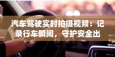 汽車駕駛實(shí)時(shí)拍攝視頻：記錄行車瞬間，守護(hù)安全出行