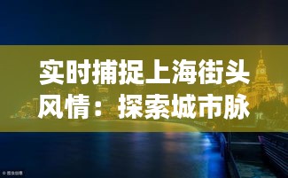 實(shí)時(shí)捕捉上海街頭風(fēng)情：探索城市脈搏的視覺盛宴