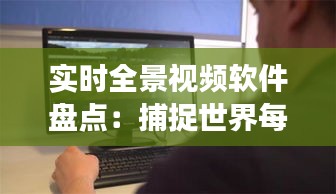 實(shí)時(shí)全景視頻軟件盤點(diǎn)：捕捉世界每一角落