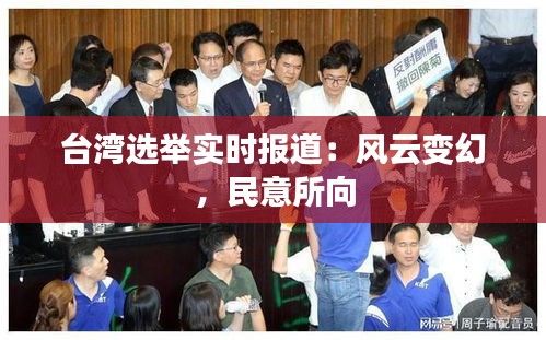臺(tái)灣選舉實(shí)時(shí)報(bào)道：風(fēng)云變幻，民意所向