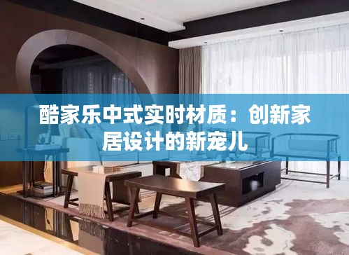 酷家樂中式實(shí)時(shí)材質(zhì)：創(chuàng)新家居設(shè)計(jì)的新寵兒