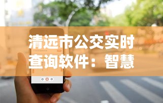 清遠(yuǎn)市公交實(shí)時(shí)查詢軟件：智慧出行，讓等待成為一種享受