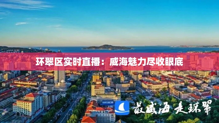環(huán)翠區(qū)實(shí)時直播：威海魅力盡收眼底