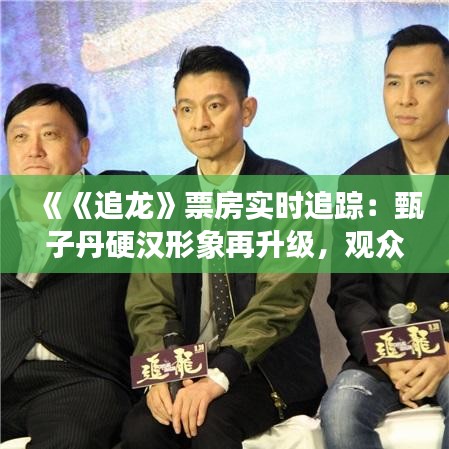 《《追龍》票房實時追蹤：甄子丹硬漢形象再升級，觀眾熱情高漲》