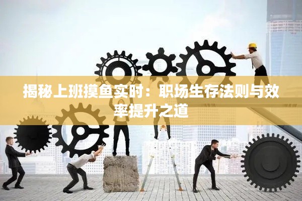 揭秘上班摸魚實時：職場生存法則與效率提升之道