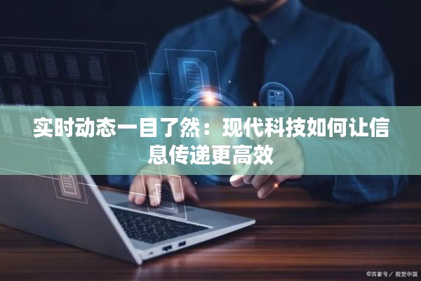 實(shí)時(shí)動(dòng)態(tài)一目了然：現(xiàn)代科技如何讓信息傳遞更高效