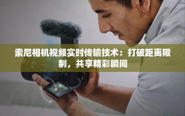 索尼相機視頻實時傳輸技術(shù)：打破距離限制，共享精彩瞬間