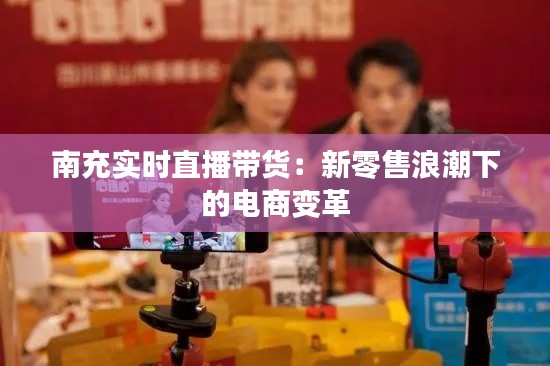 南充實時直播帶貨：新零售浪潮下的電商變革