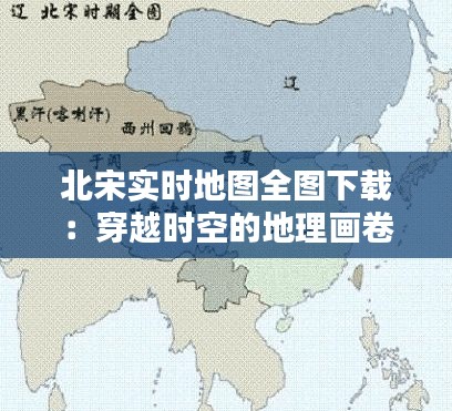 北宋實(shí)時(shí)地圖全圖下載：穿越時(shí)空的地理畫卷