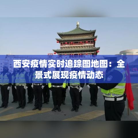 西安疫情實(shí)時(shí)追蹤圖地圖：全景式展現(xiàn)疫情動(dòng)態(tài)
