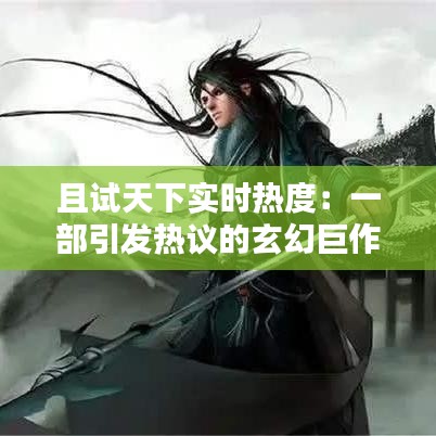 且試天下實(shí)時熱度：一部引發(fā)熱議的玄幻巨作