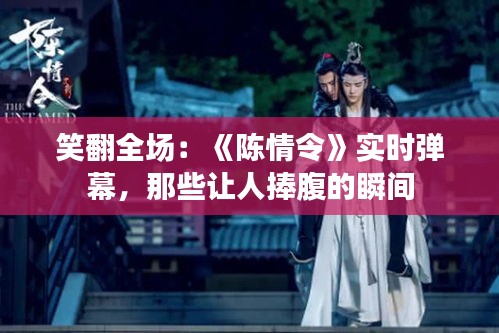 笑翻全場(chǎng)：《陳情令》實(shí)時(shí)彈幕，那些讓人捧腹的瞬間