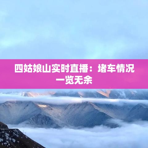 四姑娘山實(shí)時(shí)直播：堵車情況一覽無(wú)余
