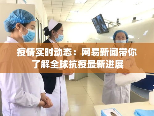 疫情實(shí)時(shí)動態(tài)：網(wǎng)易新聞帶你了解全球抗疫最新進(jìn)展