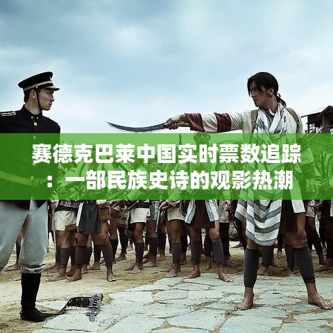 賽德克巴萊中國實時票數(shù)追蹤：一部民族史詩的觀影熱潮